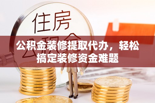 大余公积金装修提取代办，轻松搞定装修资金难题