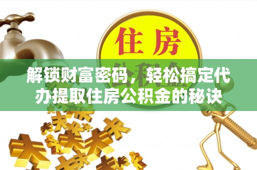 大余解锁财富密码，轻松搞定代办提取住房公积金的秘诀