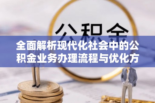 大余全面解析现代化社会中的公积金业务办理流程与优化方案