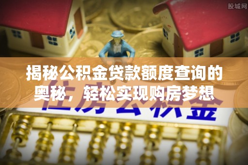 大余揭秘公积金贷款额度查询的奥秘，轻松实现购房梦想