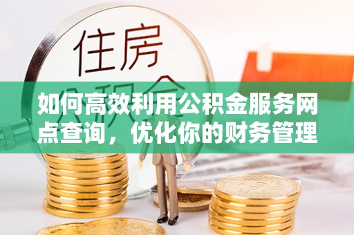 大余如何高效利用公积金服务网点查询，优化你的财务管理