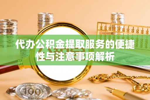 大余代办公积金提取服务的便捷性与注意事项解析