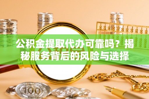 大余公积金提取代办可靠吗？揭秘服务背后的风险与选择