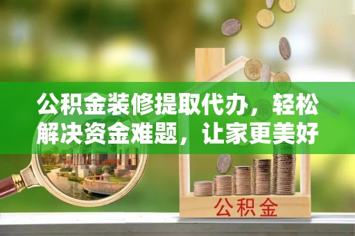 大余公积金装修提取代办，轻松解决资金难题，让家更美好