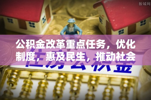 大余公积金改革重点任务，优化制度，惠及民生，推动社会公平发展