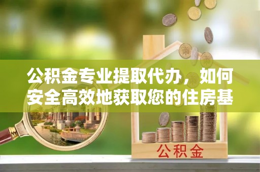 大余公积金专业提取代办，如何安全高效地获取您的住房基金