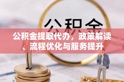 大余公积金提取代办，政策解读、流程优化与服务提升