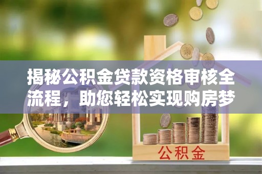 大余揭秘公积金贷款资格审核全流程，助您轻松实现购房梦想