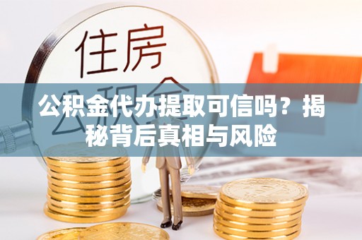 大余公积金代办提取可信吗？揭秘背后真相与风险
