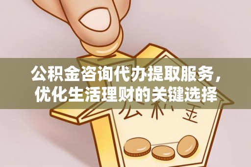 大余公积金咨询代办提取服务，优化生活理财的关键选择