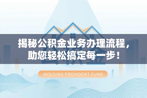 大余揭秘公积金业务办理流程，助您轻松搞定每一步！