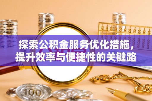 大余探索公积金服务优化措施，提升效率与便捷性的关键路径
