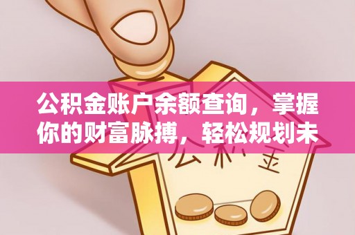 大余公积金账户余额查询，掌握你的财富脉搏，轻松规划未来