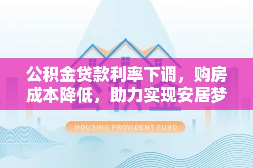 大余公积金贷款利率下调，购房成本降低，助力实现安居梦