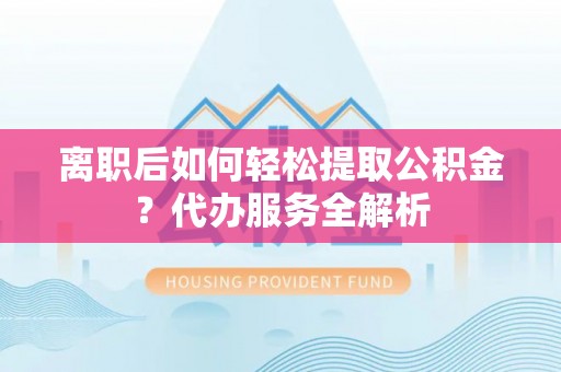 大余离职后如何轻松提取公积金？代办服务全解析
