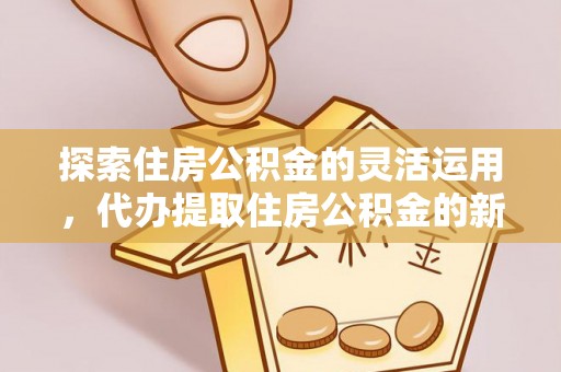 大余探索住房公积金的灵活运用，代办提取住房公积金的新趋势