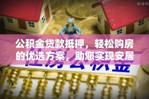 大余公积金贷款抵押，轻松购房的优选方案，助您实现安居梦想