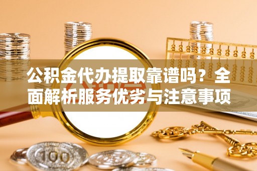 大余公积金代办提取靠谱吗？全面解析服务优劣与注意事项