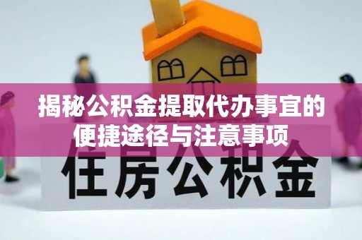 大余揭秘公积金提取代办事宜的便捷途径与注意事项