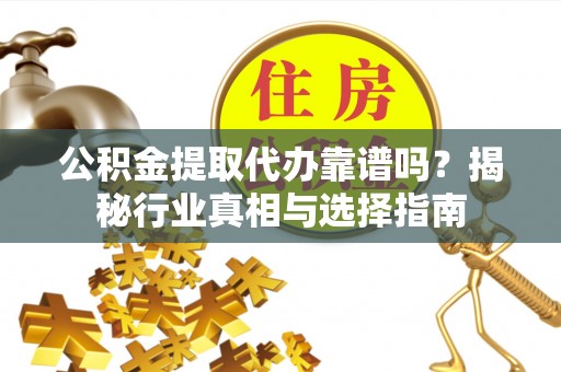 大余公积金提取代办靠谱吗？揭秘行业真相与选择指南