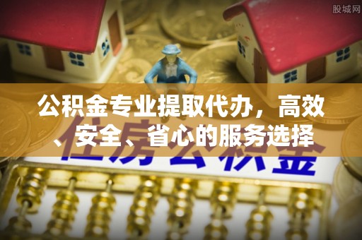 大余公积金专业提取代办，高效、安全、省心的服务选择