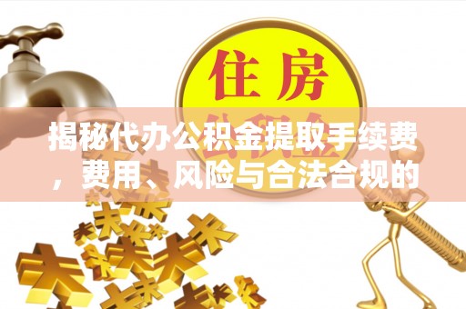 大余揭秘代办公积金提取手续费，费用、风险与合法合规的全解析