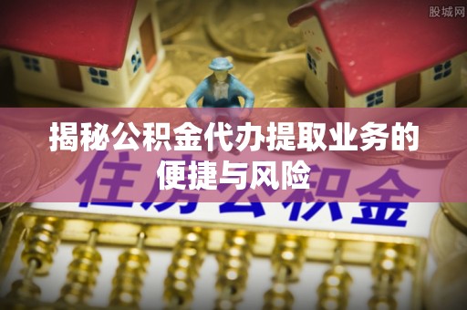 大余揭秘公积金代办提取业务的便捷与风险
