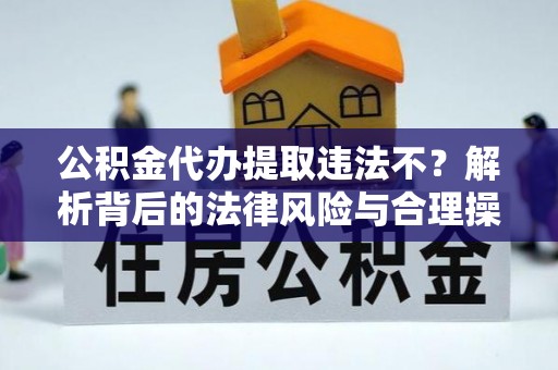 大余公积金代办提取违法不？解析背后的法律风险与合理操作