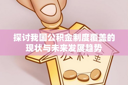 大余探讨我国公积金制度覆盖的现状与未来发展趋势