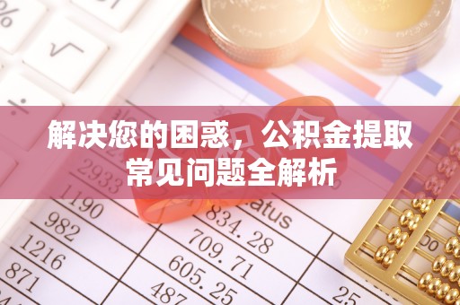 大余解决您的困惑，公积金提取常见问题全解析