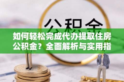 大余如何轻松完成代办提取住房公积金？全面解析与实用指南