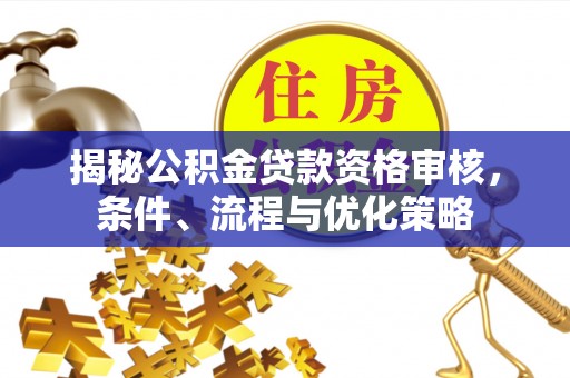 大余揭秘公积金贷款资格审核，条件、流程与优化策略