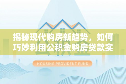 大余揭秘现代购房新趋势，如何巧妙利用公积金购房贷款实现梦想家园