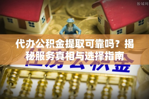 大余代办公积金提取可靠吗？揭秘服务真相与选择指南