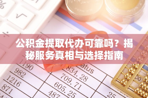 大余公积金提取代办可靠吗？揭秘服务真相与选择指南