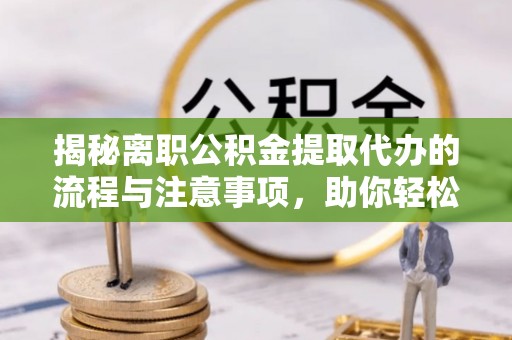 大余揭秘离职公积金提取代办的流程与注意事项，助你轻松拿回属于自己的钱