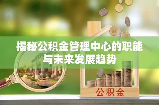 大余揭秘公积金管理中心的职能与未来发展趋势