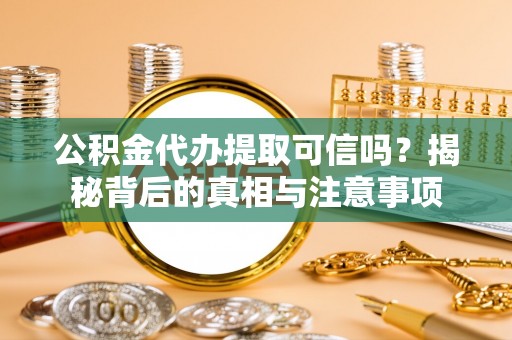 大余公积金代办提取可信吗？揭秘背后的真相与注意事项