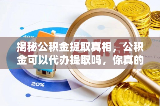 大余揭秘公积金提取真相，公积金可以代办提取吗，你真的了解吗？