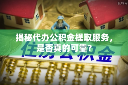 大余揭秘代办公积金提取服务，是否真的可靠？
