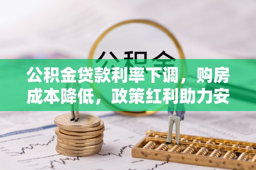 大余公积金贷款利率下调，购房成本降低，政策红利助力安居梦