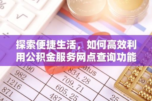 大余探索便捷生活，如何高效利用公积金服务网点查询功能