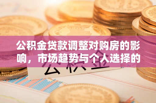 大余公积金贷款调整对购房的影响，市场趋势与个人选择的深度解析