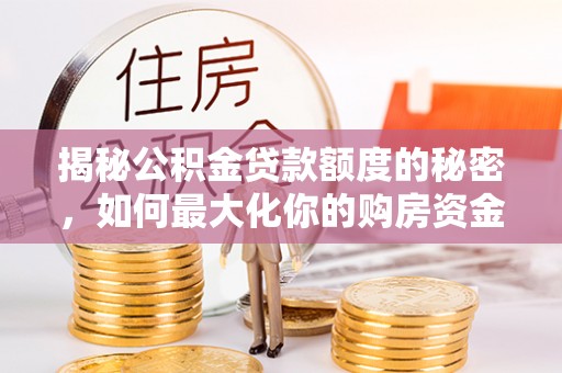 大余揭秘公积金贷款额度的秘密，如何最大化你的购房资金