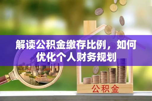 大余解读公积金缴存比例，如何优化个人财务规划