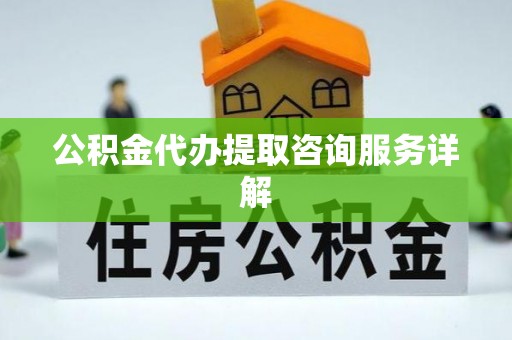 大余公积金代办提取咨询服务详解