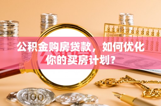 大余公积金购房贷款，如何优化你的买房计划？