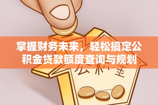 大余掌握财务未来，轻松搞定公积金贷款额度查询与规划