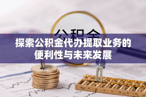 大余探索公积金代办提取业务的便利性与未来发展