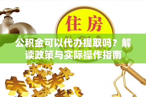 大余公积金可以代办提取吗？解读政策与实际操作指南